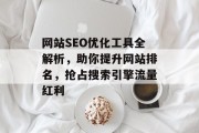 网站SEO优化工具全解析,助你提升网站排名,抢占搜索引擎流量红利 网站SEO优化工具全解析,助你提升网站排名,抢占搜索引擎流量红利