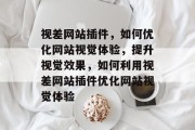 视差网站插件,如何优化网站视觉体验,提升视觉效果,如何利用视差网站插件优化网站视觉体验 视差网站插件,如何优化网站视觉体验,提升视觉效果,如何利用视差网站插件优化网站视觉体验