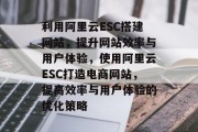 利用阿里云ESC搭建网站，提升网站效率与用户体验，使用阿里云ESC打造电商网站，提高效率与用户体验的优化策略