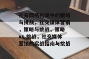 社交网络构建中的策略与挑战,社交媒体营销,策略与挑战,策略 vs 挑战,社交媒体营销的实战指南与挑战