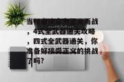 当权者决定为正义而战,4式全武器通关攻略,四式全武器通关,你准备好接受正义的挑战了吗? 当权者决定为正义而战,4式全武器通关攻略,四式全武器通关,你准备好接受正义的挑战了吗?