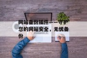 网站备份插件——守护您的网站安全,无忧备份 网站备份插件——守护您的网站安全,无忧备份