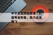 中宁企业网站搭建,打造专业形象,助力企业腾飞 中宁企业网站搭建,打造专业形象,助力企业腾飞