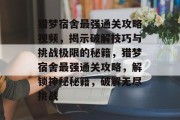 猎梦宿舍最强通关攻略视频,揭示破解技巧与挑战极限的秘籍,猎梦宿舍最强通关攻略,解锁神秘秘籍,破解无尽挑战