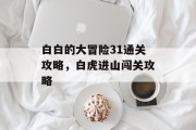 白白的大冒险31通关攻略,白虎进山闯关攻略 白白的大冒险31通关攻略,白虎进山闯关攻略