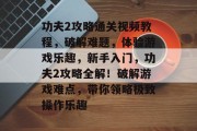 功夫2攻略通关视频教程，破解难题，体验游戏乐趣，新手入门，功夫2攻略全解！破解游戏难点，带你领略极致操作乐趣