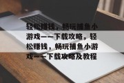 轻松赚钱，畅玩捕鱼小游戏——下载攻略，轻松赚钱，畅玩捕鱼小游戏——下载攻略及教程