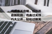 戏曲通关攻略,轻松开启新阶段,戏曲过关技巧大公开,轻松过新关!