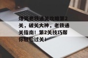 爆笑老铁通关攻略第2关,破关大神,老铁通关指南!第2关技巧帮你轻松过关! 爆笑老铁通关攻略第2关,破关大神,老铁通关指南!第2关技巧帮你轻松过关!