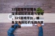 325游戏平台捕鱼，深海探险的乐趣与策略，325游戏平台，捕鱼深海探险的乐趣与策略之道