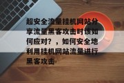 超安全流量挂机网站分享流量黑客攻击时该如何应对?,如何安全地利用挂机网站流量进行黑客攻击 超安全流量挂机网站分享流量黑客攻击时该如何应对?,如何安全地利用挂机网站流量进行黑客攻击