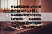 移动网络流量与你的健康之间有什么关系?,移动网络流量如何影响你的健康?,移动网络流量如何影响你,健康、生活习惯及健康管理 移动网络流量与你的健康之间有什么关系?,移动网络流量如何影响你的健康?,移动网络流量如何影响你,健康、生活习惯及健康管理