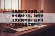 优化你的在线生意,提升电商转化率,如何通过优化网站和产品来提高在线生意流量? 优化你的在线生意,提升电商转化率,如何通过优化网站和产品来提高在线生意流量?