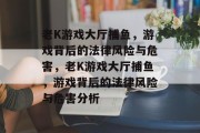 老K游戏大厅捕鱼,游戏背后的法律风险与危害,老K游戏大厅捕鱼,游戏背后的法律风险与危害分析 老K游戏大厅捕鱼,游戏背后的法律风险与危害,老K游戏大厅捕鱼,游戏背后的法律风险与危害分析