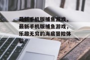 最新手机版捕鱼游戏,最新手机版捕鱼游戏,乐趣无穷的海底冒险体验 最新手机版捕鱼游戏,最新手机版捕鱼游戏,乐趣无穷的海底冒险体验