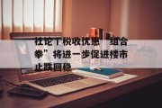 社论丨税收优惠“组合拳”将进一步促进楼市止跌回稳 社论丨税收优惠“组合拳”将进一步促进楼市止跌回稳