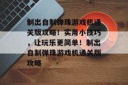 制出自制弹珠游戏机通关版攻略!实用小技巧,让玩乐更简单!制出自制弹珠游戏机通关版攻略 制出自制弹珠游戏机通关版攻略!实用小技巧,让玩乐更简单!制出自制弹珠游戏机通关版攻略