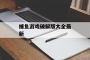 捕鱼游戏破解版大全最新 捕鱼游戏破解版大全最新