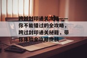 跨越封印通关攻略——你不能错过的全攻略，跨过封印通关秘籍，带你体验全攻略挑战