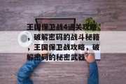王国保卫战4通关攻略，破解密码的战斗秘籍，王国保卫战攻略，破解密码的秘密武器
