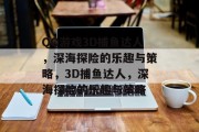 QQ游戏3D捕鱼达人,深海探险的乐趣与策略,3D捕鱼达人,深海探险的乐趣与策略 QQ游戏3D捕鱼达人,深海探险的乐趣与策略,3D捕鱼达人,深海探险的乐趣与策略