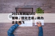 2021年网站SEO策略,优化之道,助力企业腾飞 2021年网站SEO策略,优化之道,助力企业腾飞