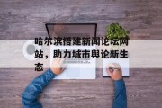 哈尔滨搭建新闻论坛网站,助力城市舆论新生态 哈尔滨搭建新闻论坛网站,助力城市舆论新生态