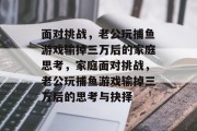 面对挑战，老公玩捕鱼游戏输掉三万后的家庭思考，家庭面对挑战，老公玩捕鱼游戏输掉三万后的思考与抉择