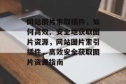 网站图片索取插件,如何高效、安全地获取图片资源,网站图片索引插件,高效安全获取图片资源指南 网站图片索取插件,如何高效、安全地获取图片资源,网站图片索引插件,高效安全获取图片资源指南