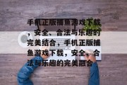 手机正版捕鱼游戏下载，安全、合法与乐趣的完美结合，手机正版捕鱼游戏下载，安全、合法与乐趣的完美融合