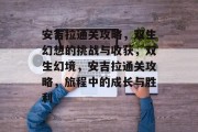 安吉拉通关攻略,双生幻想的挑战与收获,双生幻境,安吉拉通关攻略,旅程中的成长与胜利 安吉拉通关攻略,双生幻想的挑战与收获,双生幻境,安吉拉通关攻略,旅程中的成长与胜利