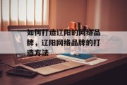 如何打造辽阳的网络品牌,辽阳网络品牌的打造方法 如何打造辽阳的网络品牌,辽阳网络品牌的打造方法