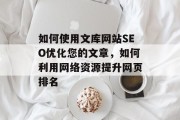 如何使用文库网站SEO优化您的文章,如何利用网络资源提升网页排名 如何使用文库网站SEO优化您的文章,如何利用网络资源提升网页排名