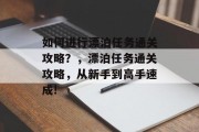 如何进行漂泊任务通关攻略？，漂泊任务通关攻略，从新手到高手速成!