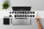 小学生织网捕鱼游戏视频,童年的欢乐与探索 小学生织网捕鱼游戏视频,童年的欢乐与探索