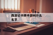 西游记卡牌手游叫什么名字 西游记卡牌手游叫什么名字