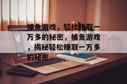 捕鱼游戏,轻松赚取一万多的秘密,捕鱼游戏,揭秘轻松赚取一万多的秘密 捕鱼游戏,轻松赚取一万多的秘密,捕鱼游戏,揭秘轻松赚取一万多的秘密