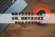 破解不思议迷宫2通关攻略,破解不思议迷宫,神秘关卡线索揭秘!