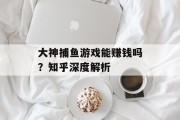 大神捕鱼游戏能赚钱吗?知乎深度解析 大神捕鱼游戏能赚钱吗?知乎深度解析