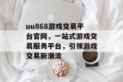 uu868游戏交易平台官网,一站式游戏交易服务平台,引领游戏交易新潮流 uu868游戏交易平台官网,一站式游戏交易服务平台,引领游戏交易新潮流