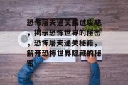 恐怖屠夫通关解谜攻略,揭示恐怖世界的秘密,恐怖屠夫通关秘籍,解开恐怖世界隐藏的秘密 恐怖屠夫通关解谜攻略,揭示恐怖世界的秘密,恐怖屠夫通关秘籍,解开恐怖世界隐藏的秘密