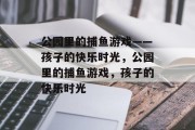 公园里的捕鱼游戏——孩子的快乐时光，公园里的捕鱼游戏，孩子的快乐时光