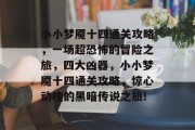 小小梦魇十四通关攻略,一场超恐怖的冒险之旅,四大凶器,小小梦魇十四通关攻略,惊心动魄的黑暗传说之旅! 小小梦魇十四通关攻略,一场超恐怖的冒险之旅,四大凶器,小小梦魇十四通关攻略,惊心动魄的黑暗传说之旅!