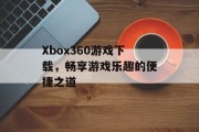 Xbox360游戏下载，畅享游戏乐趣的便捷之道