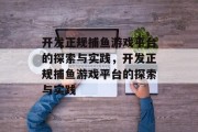 开发正规捕鱼游戏平台的探索与实践,开发正规捕鱼游戏平台的探索与实践 开发正规捕鱼游戏平台的探索与实践,开发正规捕鱼游戏平台的探索与实践
