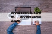 哪个捕鱼游戏可以赢话费?,哪个捕鱼游戏可赢话费? 哪个捕鱼游戏可以赢话费?,哪个捕鱼游戏可赢话费?