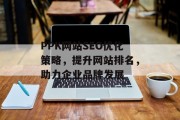 PPK网站SEO优化策略,提升网站排名,助力企业品牌发展 PPK网站SEO优化策略,提升网站排名,助力企业品牌发展