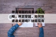 神游穿越的完美通关攻略,神游穿越,如何快速通关游戏?秘籍指南! 神游穿越的完美通关攻略,神游穿越,如何快速通关游戏?秘籍指南!