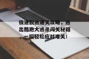 极速脱逃通关攻略,逃出酷跑大逃杀闯关秘籍,一招轻松应对难关! 极速脱逃通关攻略,逃出酷跑大逃杀闯关秘籍,一招轻松应对难关!