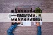 捕鱼游戏如何快速赚钱——揭秘盈利秘诀,揭秘捕鱼游戏快速赚钱的盈利秘诀 捕鱼游戏如何快速赚钱——揭秘盈利秘诀,揭秘捕鱼游戏快速赚钱的盈利秘诀
